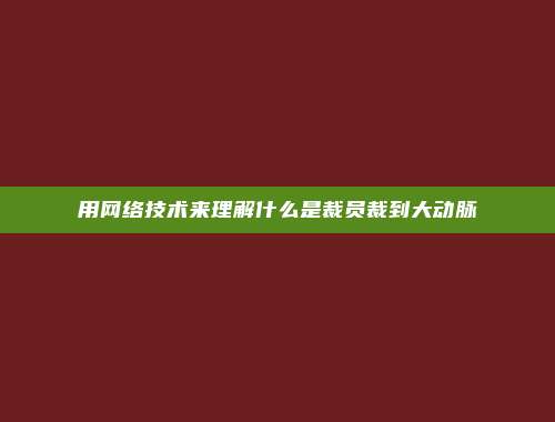 用网络技术来理解什么是裁员裁到大动脉